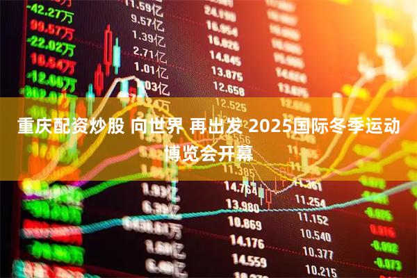 重庆配资炒股 向世界 再出发 2025国际冬季运动博览会开幕