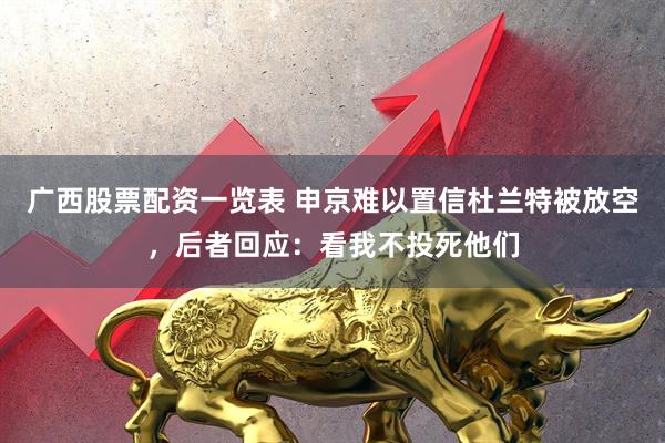 广西股票配资一览表 申京难以置信杜兰特被放空，后者回应：看我不投死他们