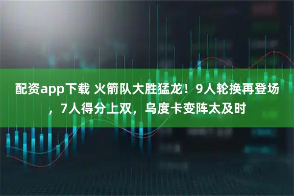 配资app下载 火箭队大胜猛龙！9人轮换再登场，7人得分上双，乌度卡变阵太及时