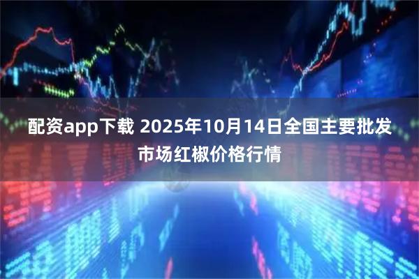 配资app下载 2025年10月14日全国主要批发市场红椒价格行情