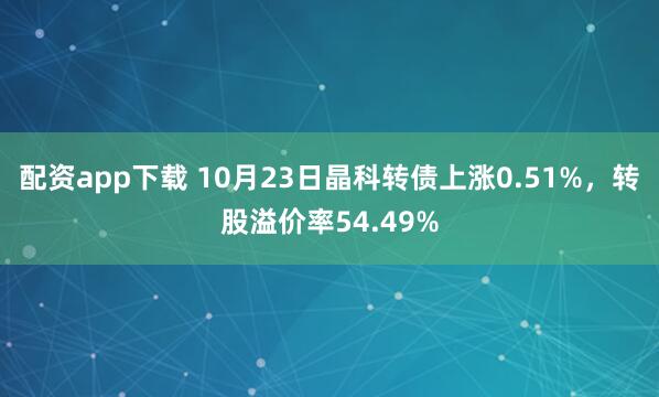 配资app下载 10月23日晶科转债上涨0.51%，转股溢价率54.49%