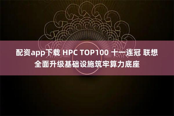 配资app下载 HPC TOP100 十一连冠 联想全面升级基础设施筑牢算力底座