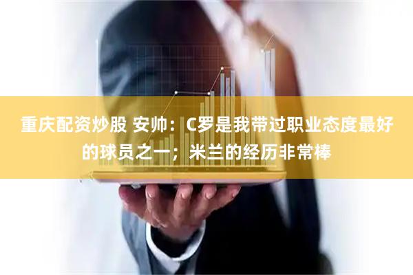 重庆配资炒股 安帅：C罗是我带过职业态度最好的球员之一；米兰的经历非常棒