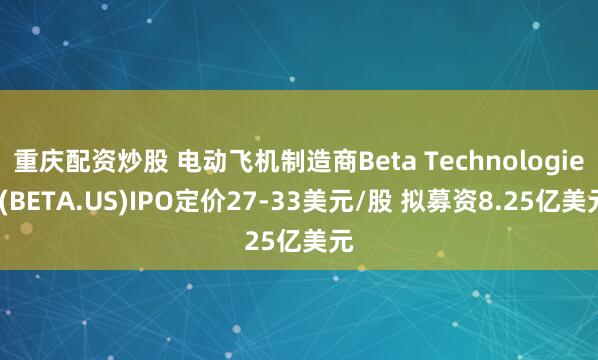 重庆配资炒股 电动飞机制造商Beta Technologies(BETA.US)IPO定价27-33美元/股 拟募资8.25亿美元