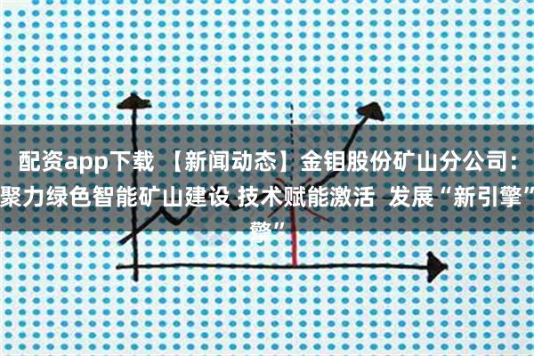 配资app下载 【新闻动态】金钼股份矿山分公司：聚力绿色智能矿山建设 技术赋能激活  发展“新引擎”