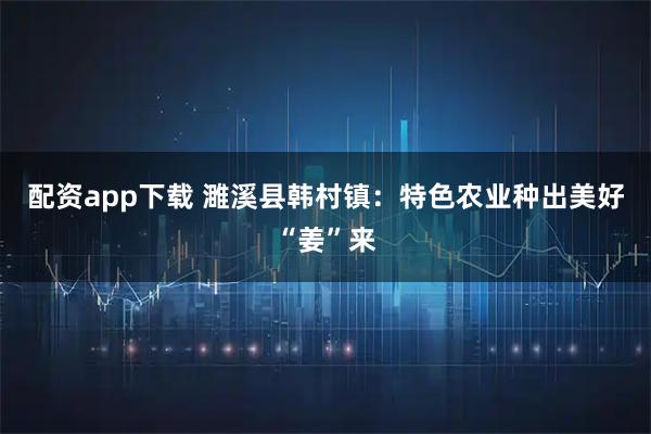 配资app下载 濉溪县韩村镇：特色农业种出美好“姜”来