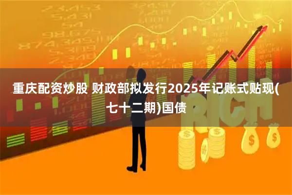 重庆配资炒股 财政部拟发行2025年记账式贴现(七十二期)国债