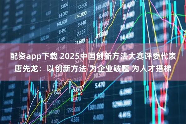 配资app下载 2025中国创新方法大赛评委代表唐先龙：以创新方法 为企业破题 为人才搭梯