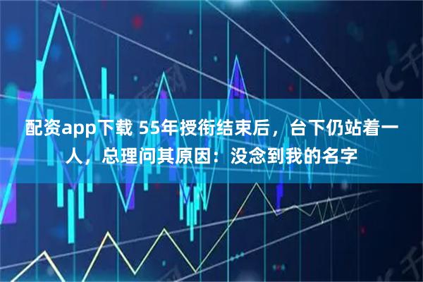 配资app下载 55年授衔结束后，台下仍站着一人，总理问其原因：没念到我的名字