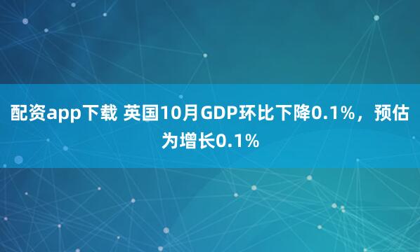 配资app下载 英国10月GDP环比下降0.1%，预估为增长0.1%