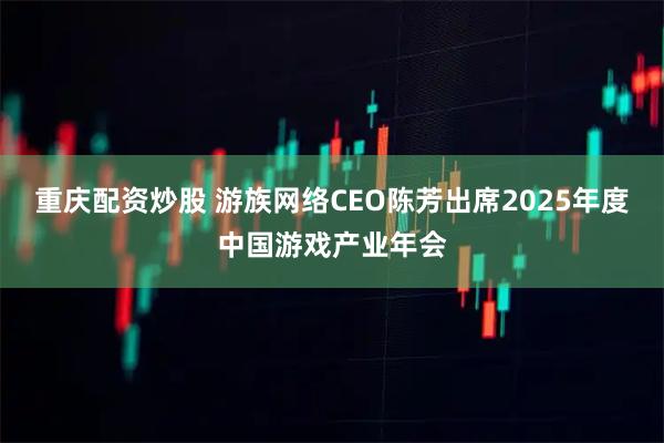 重庆配资炒股 游族网络CEO陈芳出席2025年度中国游戏产业年会