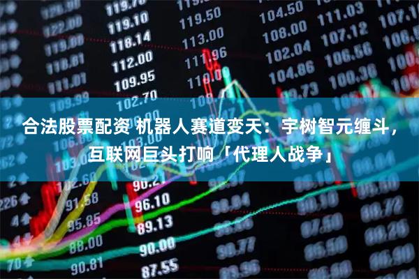 合法股票配资 机器人赛道变天：宇树智元缠斗，互联网巨头打响「代理人战争」