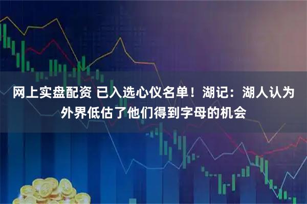 网上实盘配资 已入选心仪名单！湖记：湖人认为外界低估了他们得到字母的机会