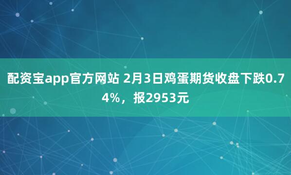 配资宝app官方网站 2月3日鸡蛋期货收盘下跌0.74%，报2953元