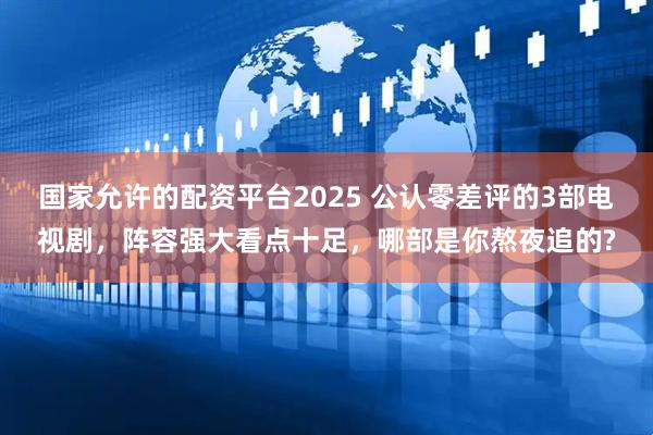 国家允许的配资平台2025 公认零差评的3部电视剧，阵容强大看点十足，哪部是你熬夜追的?