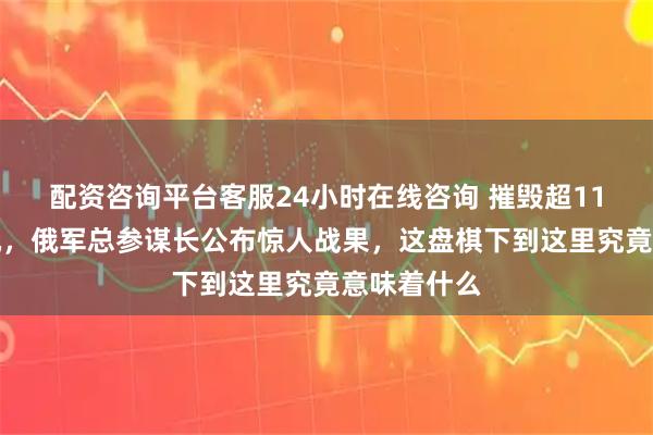 配资咨询平台客服24小时在线咨询 摧毁超11万架无人机，俄军总参谋长公布惊人战果，这盘棋下到这里究竟意味着什么